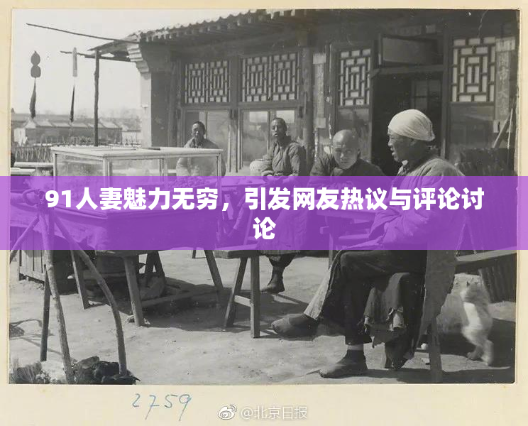 91人妻魅力无穷，引发网友热议与评论讨论