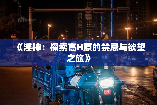 《淫神：探索高H原的禁忌与欲望之旅》