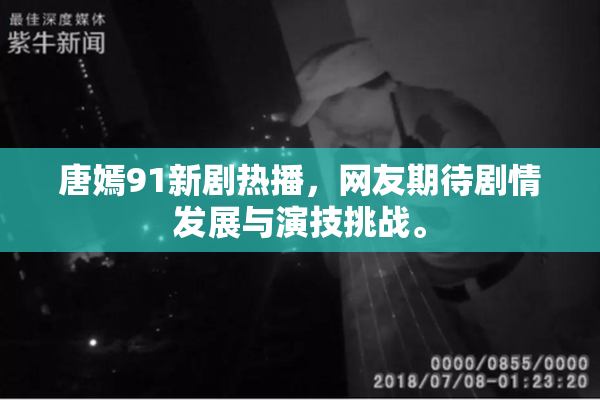 唐嫣91新剧热播，网友期待剧情发展与演技挑战。