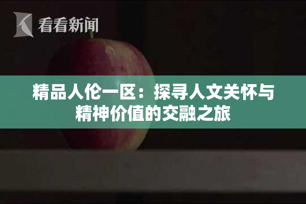 精品人伦一区：探寻人文关怀与精神价值的交融之旅