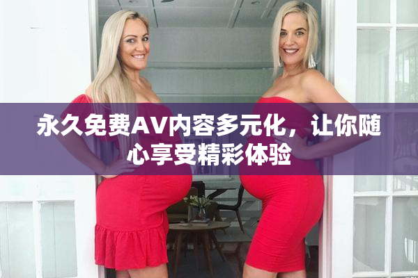 永久免费AV内容多元化，让你随心享受精彩体验