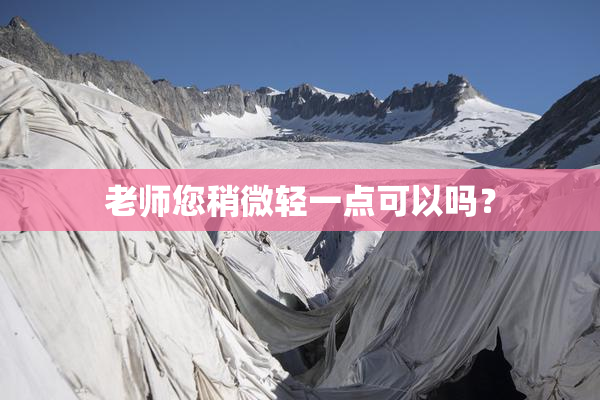 老师您稍微轻一点可以吗？