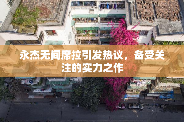 永杰无间席拉引发热议，备受关注的实力之作