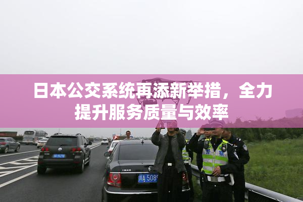 日本公交系统再添新举措，全力提升服务质量与效率