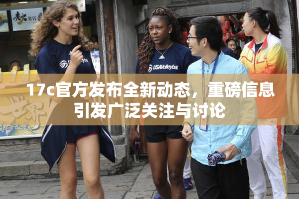 17c官方发布全新动态，重磅信息引发广泛关注与讨论