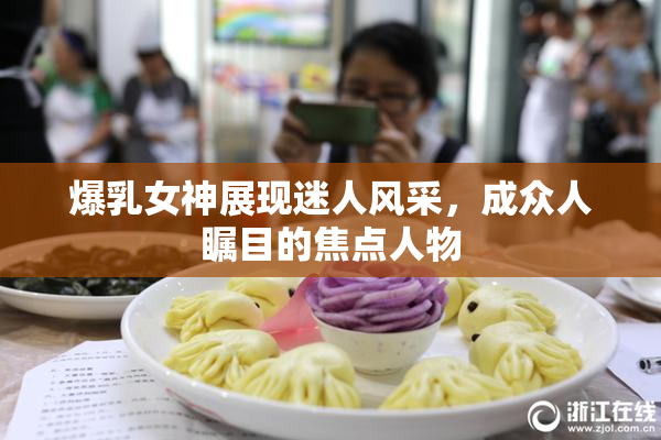 爆乳女神展现迷人风采，成众人瞩目的焦点人物