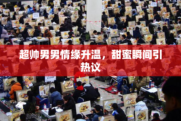 超帅男男情缘升温，甜蜜瞬间引热议