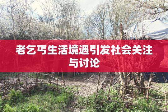 老乞丐生活境遇引发社会关注与讨论