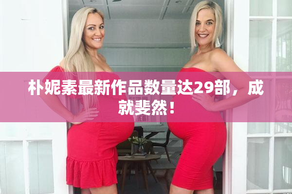 朴妮素最新作品数量达29部，成就斐然！
