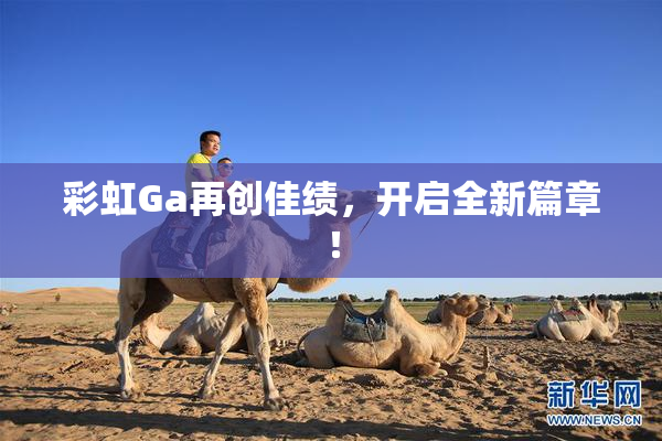 彩虹Ga再创佳绩，开启全新篇章！