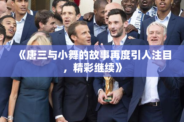 《唐三与小舞的故事再度引人注目，精彩继续》