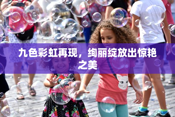 九色彩虹再现，绚丽绽放出惊艳之美