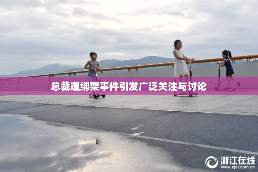 总裁遭绑架事件引发广泛关注与讨论