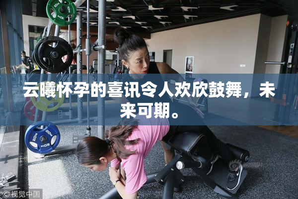 云曦怀孕的喜讯令人欢欣鼓舞，未来可期。