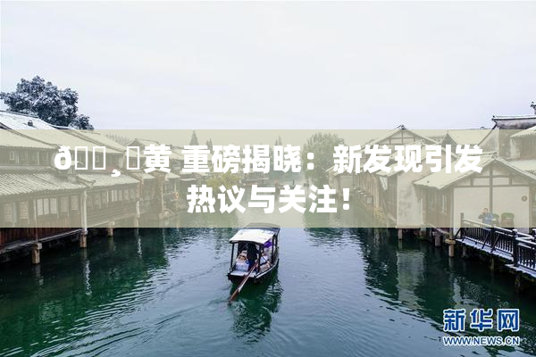 🌸‌黄 重磅揭晓：新发现引发热议与关注！