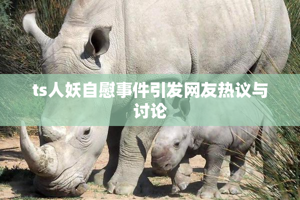 ts人妖自慰事件引发网友热议与讨论