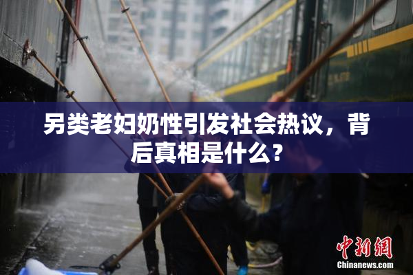 另类老妇奶性引发社会热议，背后真相是什么？