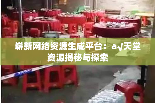 崭新网络资源生成平台：a√天堂资源揭秘与探索