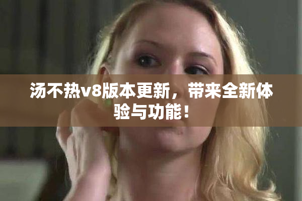 汤不热v8版本更新，带来全新体验与功能！