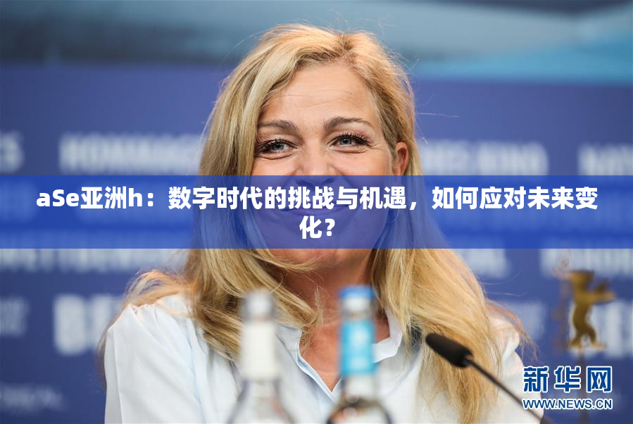 aSe亚洲h：数字时代的挑战与机遇，如何应对未来变化？