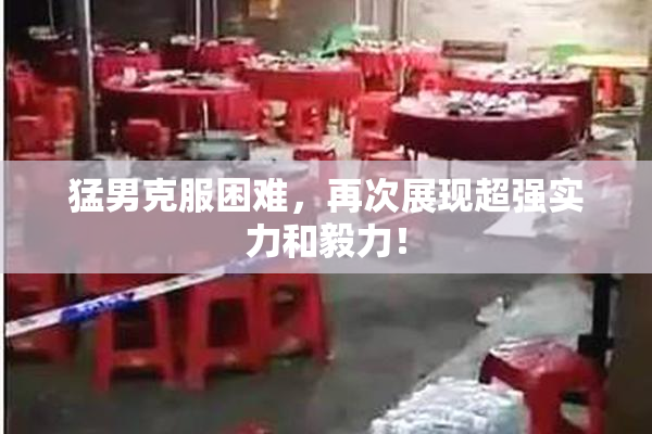 猛男克服困难，再次展现超强实力和毅力！