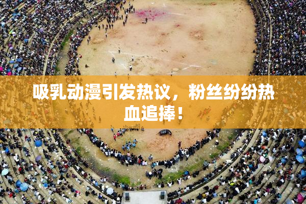 吸乳动漫引发热议，粉丝纷纷热血追捧！