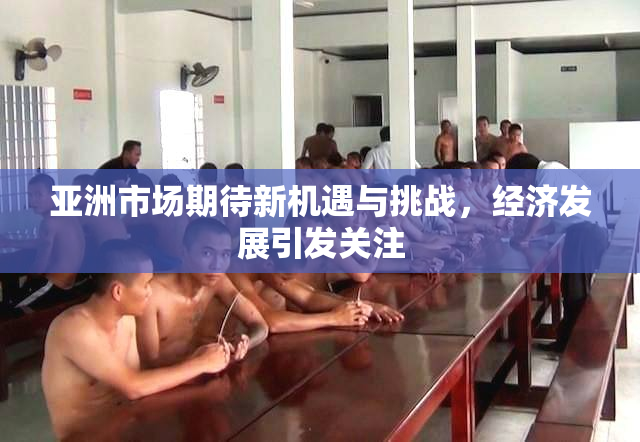 亚洲市场期待新机遇与挑战，经济发展引发关注