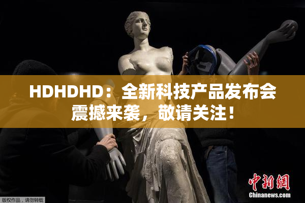 HDHDHD：全新科技产品发布会震撼来袭，敬请关注！
