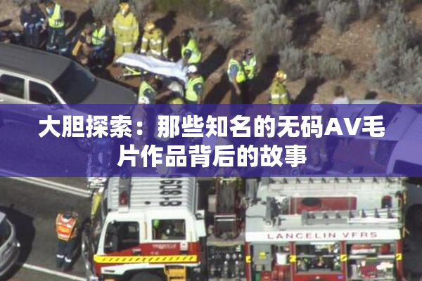 大胆探索：那些知名的无码AV毛片作品背后的故事