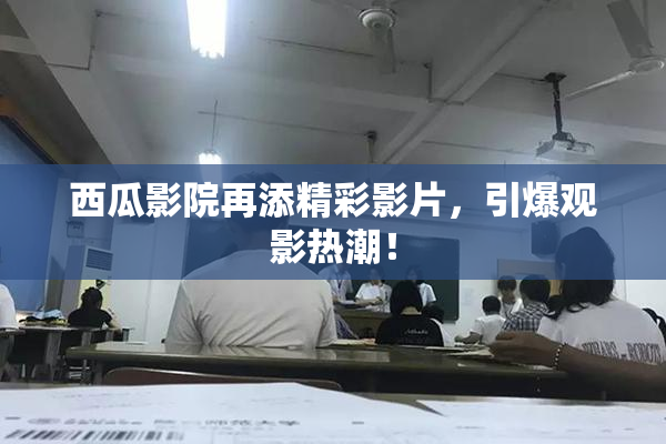 西瓜影院再添精彩影片，引爆观影热潮！