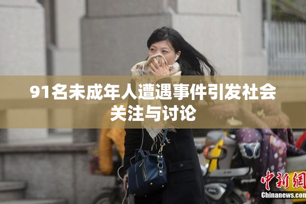 91名未成年人遭遇事件引发社会关注与讨论