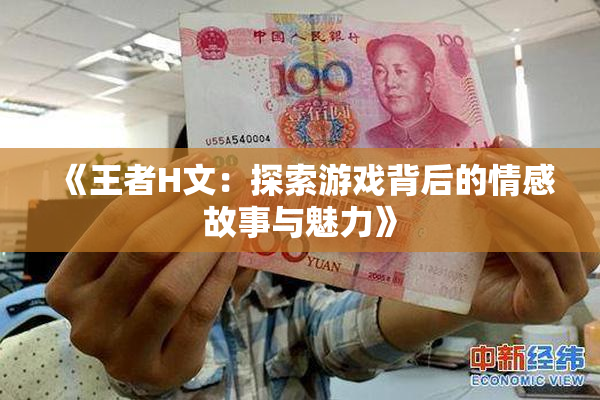 《王者H文：探索游戏背后的情感故事与魅力》