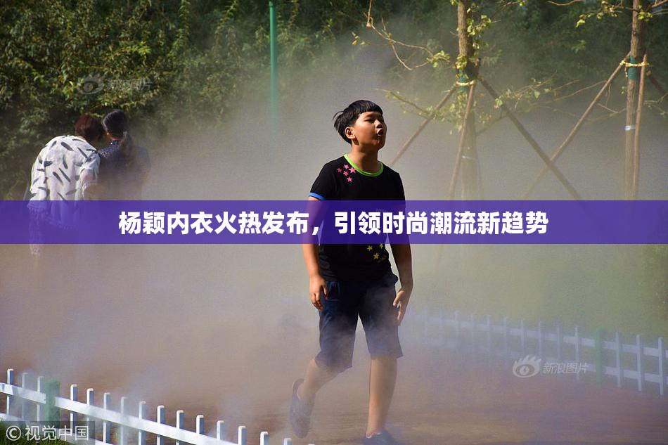 杨颖内衣火热发布，引领时尚潮流新趋势