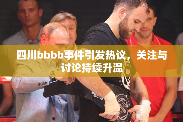 四川bbbb事件引发热议，关注与讨论持续升温