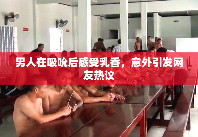 男人在吸吮后感受乳香，意外引发网友热议