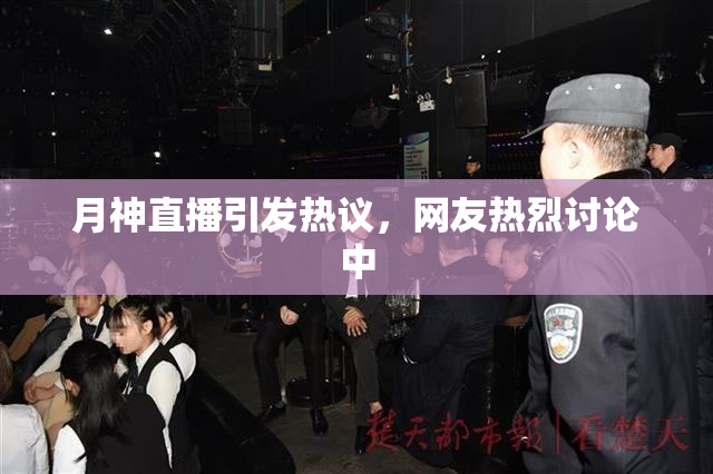 月神直播引发热议，网友热烈讨论中