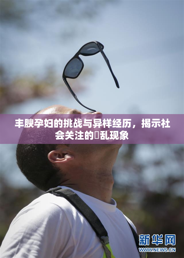 丰腴孕妇的挑战与异样经历，揭示社会关注的婬乱现象