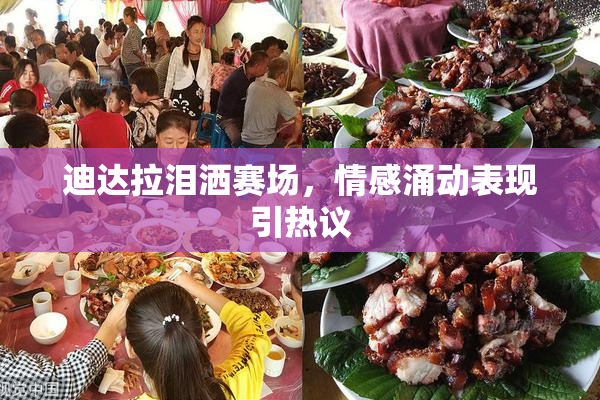 迪达拉泪洒赛场，情感涌动表现引热议