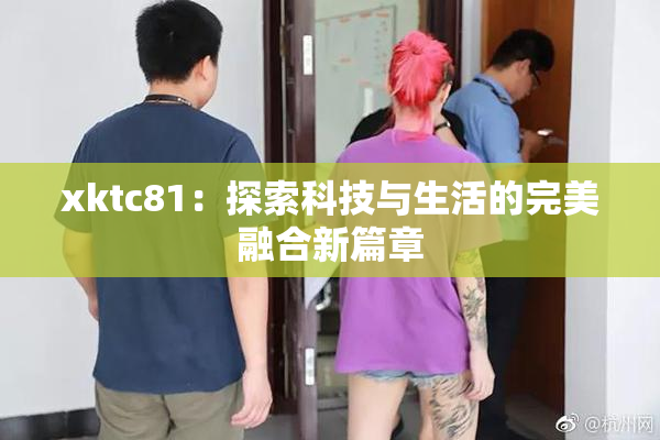 xktc81：探索科技与生活的完美融合新篇章