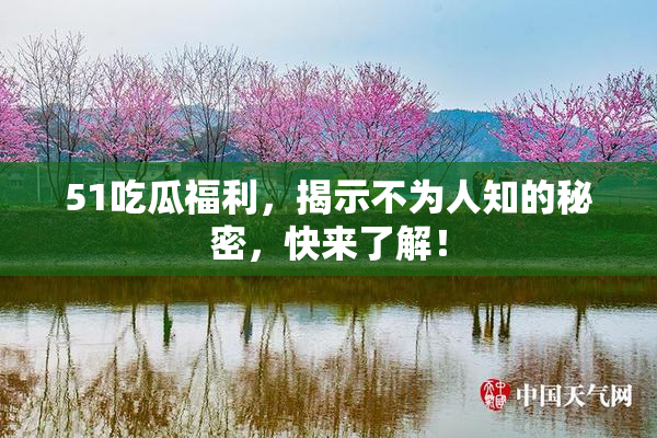 51吃瓜福利，揭示不为人知的秘密，快来了解！