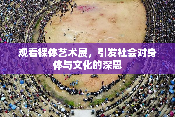 观看裸体艺术展，引发社会对身体与文化的深思