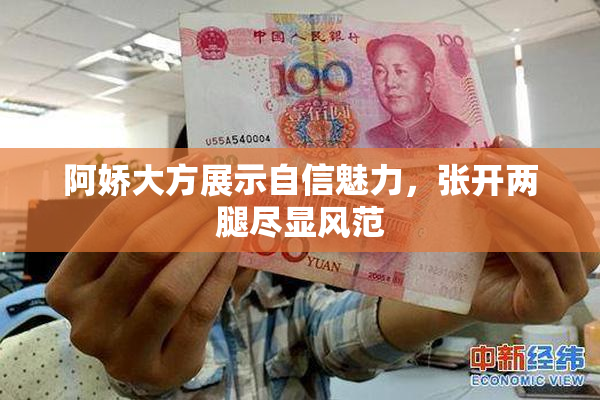 阿娇大方展示自信魅力，张开两腿尽显风范