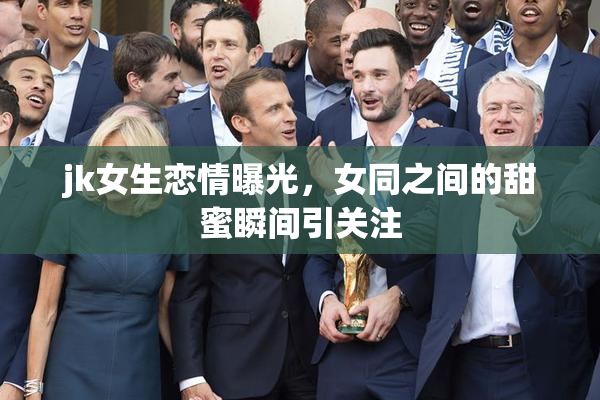 jk女生恋情曝光，女同之间的甜蜜瞬间引关注