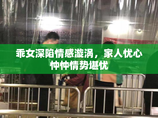 乖女深陷情感漩涡，家人忧心忡忡情势堪忧
