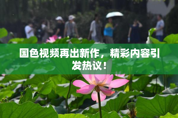 国色视频再出新作，精彩内容引发热议！