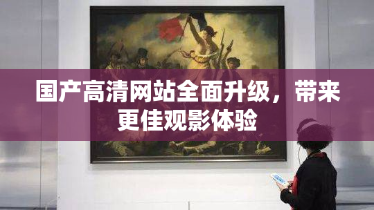 国产高清网站全面升级，带来更佳观影体验
