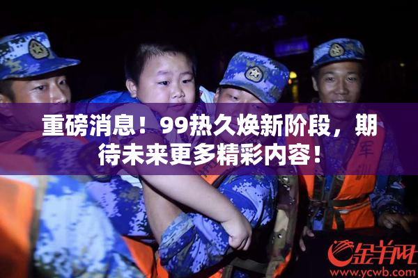 重磅消息！99热久焕新阶段，期待未来更多精彩内容！