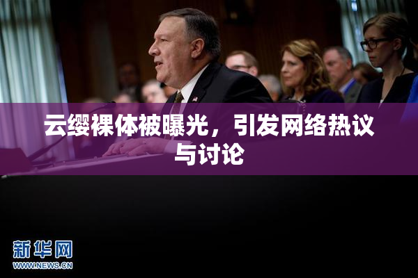 云缨裸体被曝光，引发网络热议与讨论