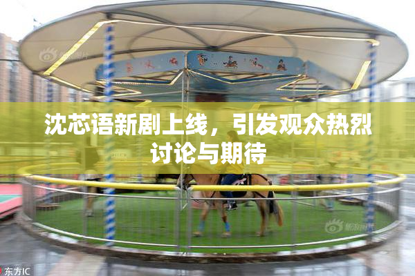 沈芯语新剧上线，引发观众热烈讨论与期待