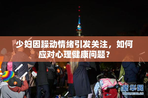 少妇因躁动情绪引发关注，如何应对心理健康问题？